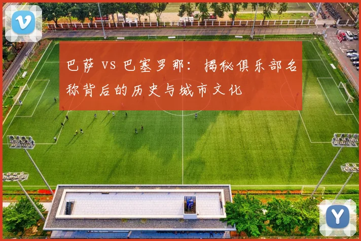 巴萨 vs 巴塞罗那：揭秘俱乐部名称背后的历史与城市文化
