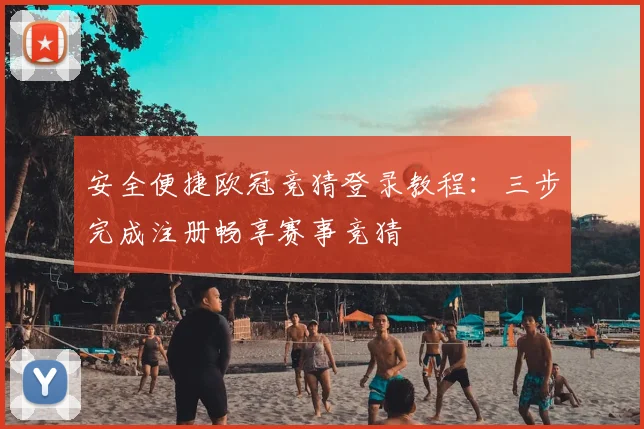 安全便捷欧冠竞猜登录教程：三步完成注册畅享赛事竞猜