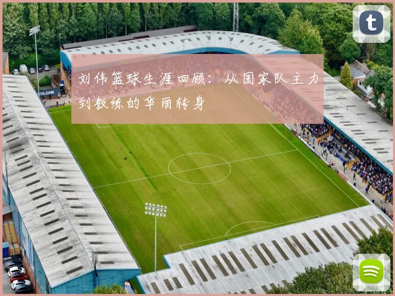 刘伟篮球生涯回顾：从国家队主力到教练的华丽转身