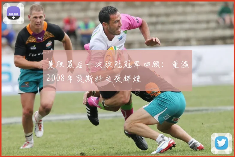 曼联最后一次欧冠冠军回顾：重温2008年莫斯科之夜辉煌