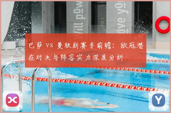 巴萨 vs 曼联新赛季前瞻：欧冠潜在对决与阵容实力深度分析