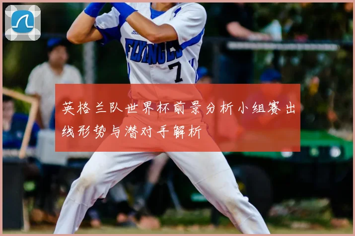 英格兰队世界杯前景分析小组赛出线形势与潜对手解析