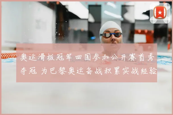 奥运滑板冠军回国参加公开赛首秀夺冠 为巴黎奥运备战积累实战经验