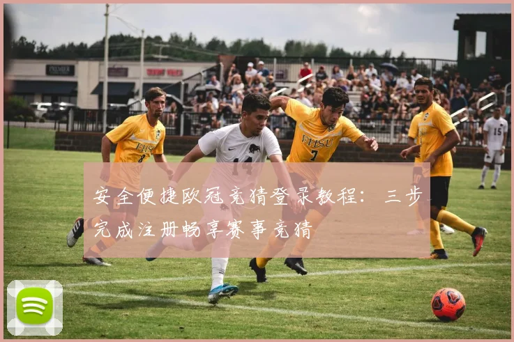安全便捷欧冠竞猜登录教程：三步完成注册畅享赛事竞猜
