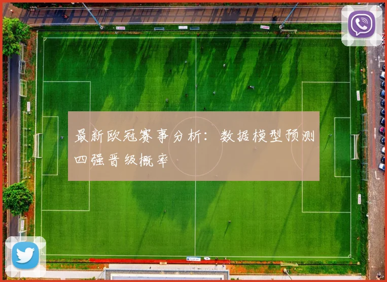 最新欧冠赛事分析：数据模型预测四强晋级概率