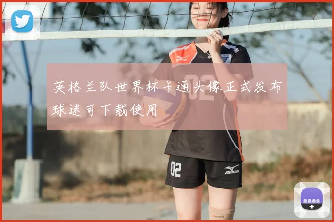 英格兰队世界杯卡通头像正式发布球迷可下载使用