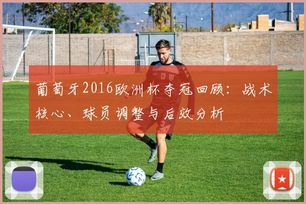 葡萄牙2016欧洲杯夺冠回顾：战术核心、球员调整与后效分析