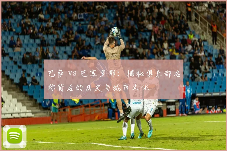 巴萨 vs 巴塞罗那：揭秘俱乐部名称背后的历史与城市文化