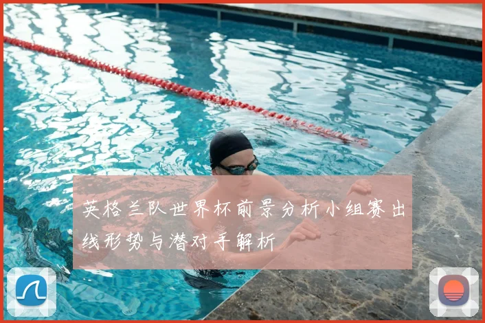 英格兰队世界杯前景分析小组赛出线形势与潜对手解析