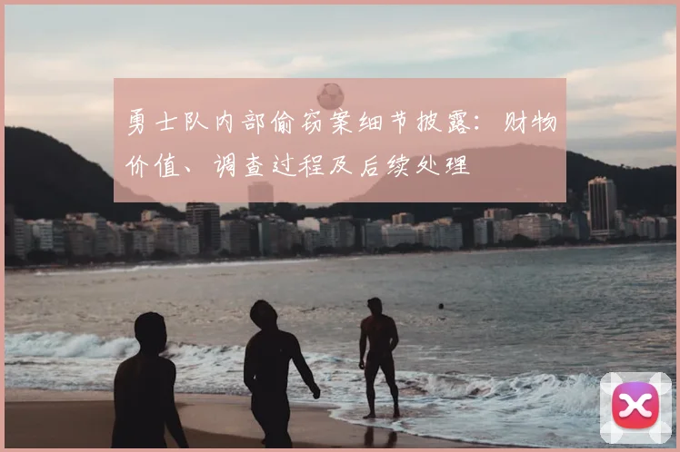 勇士队内部偷窃案细节披露：财物价值、调查过程及后续处理