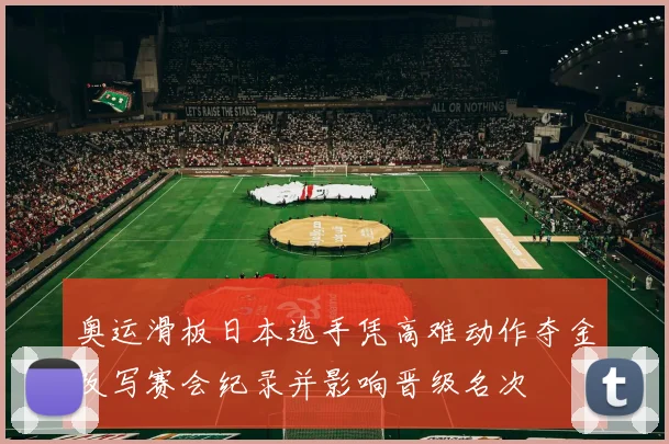 奥运滑板日本选手凭高难动作夺金改写赛会纪录并影响晋级名次