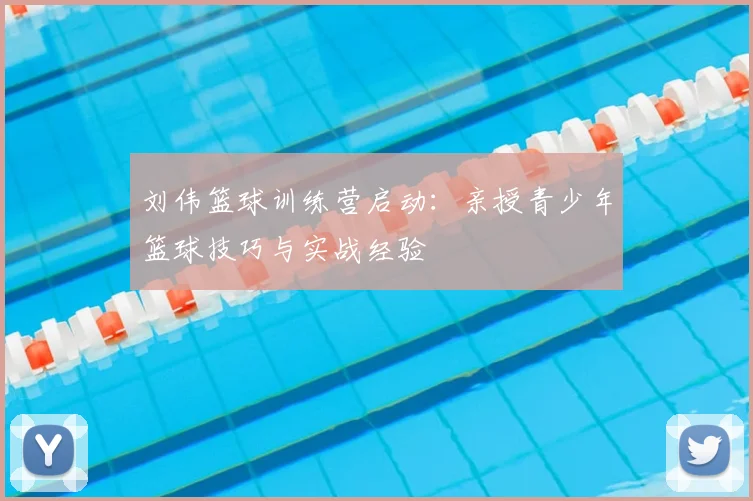 刘伟篮球训练营启动：亲授青少年篮球技巧与实战经验