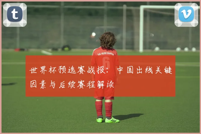 世界杯预选赛战报：中国出线关键因素与后续赛程解读