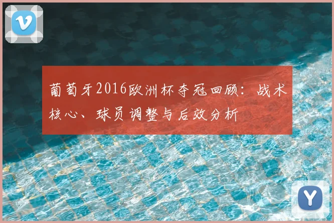 葡萄牙2016欧洲杯夺冠回顾：战术核心、球员调整与后效分析