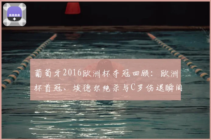 葡萄牙2016欧洲杯夺冠回顾：欧洲杯首冠、埃德尔绝杀与C罗伤退瞬间