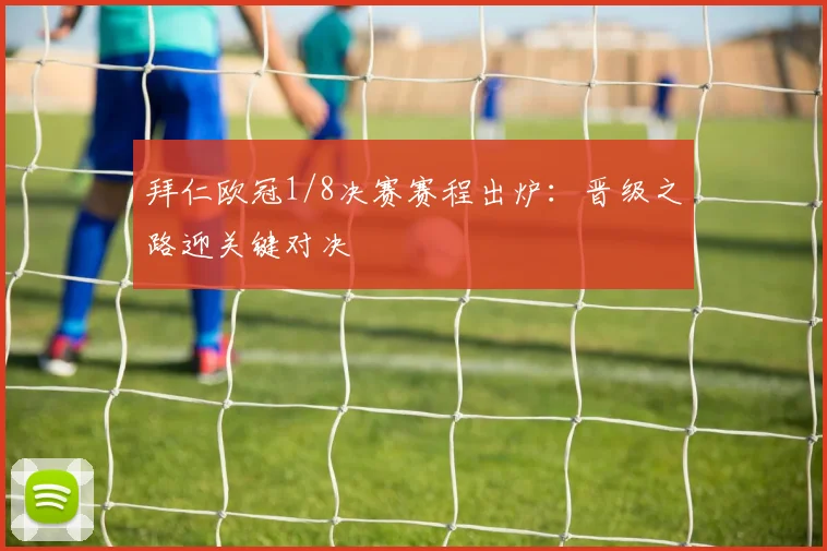 拜仁欧冠1/8决赛赛程出炉：晋级之路迎关键对决
